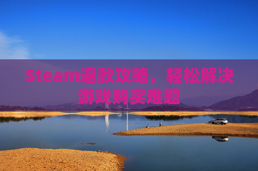 Steam退款攻略，轻松解决游戏购买难题