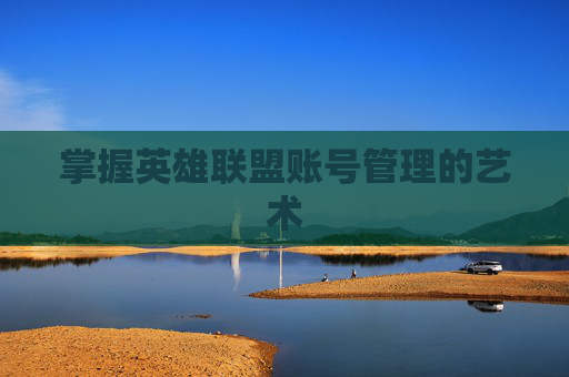 掌握英雄联盟账号管理的艺术
