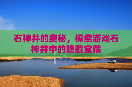 石神井的奥秘，探索游戏石神井中的隐藏宝藏