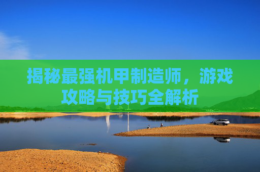揭秘最强机甲制造师，游戏攻略与技巧全解析