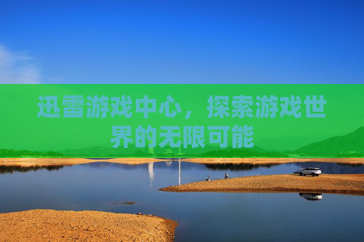 迅雷游戏中心，探索游戏世界的无限可能