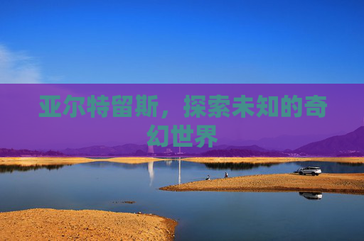 亚尔特留斯，探索未知的奇幻世界
