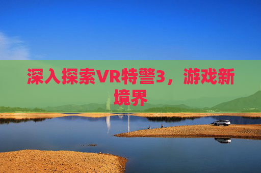 深入探索VR特警3，游戏新境界
