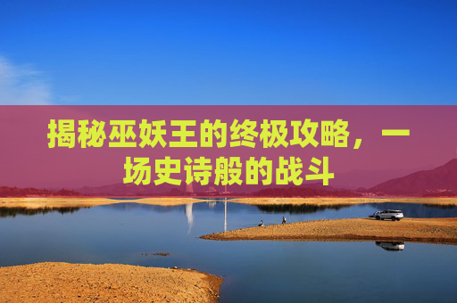 揭秘巫妖王的终极攻略，一场史诗般的战斗