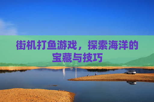 街机打鱼游戏，探索海洋的宝藏与技巧