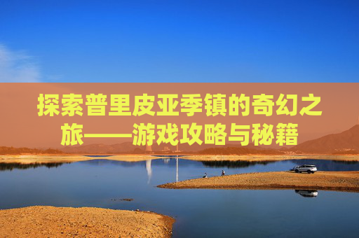 探索普里皮亚季镇的奇幻之旅——游戏攻略与秘籍