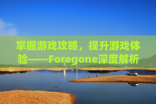 掌握游戏攻略，提升游戏体验——Foregone深度解析