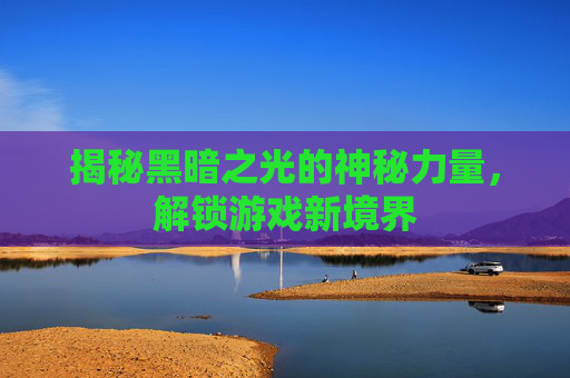 揭秘黑暗之光的神秘力量，解锁游戏新境界