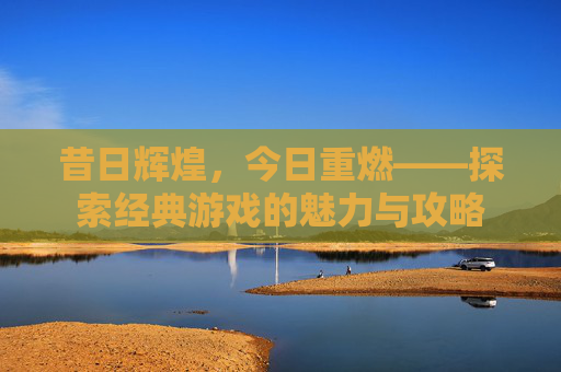 昔日辉煌，今日重燃——探索经典游戏的魅力与攻略