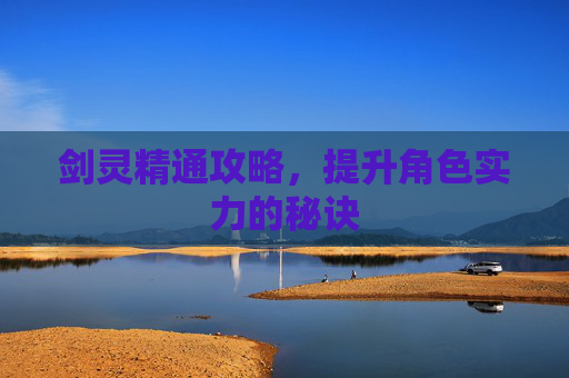 剑灵精通攻略，提升角色实力的秘诀