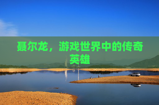 聂尔龙，游戏世界中的传奇英雄