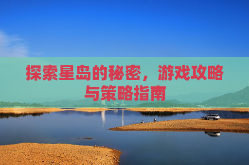 探索星岛的秘密，游戏攻略与策略指南