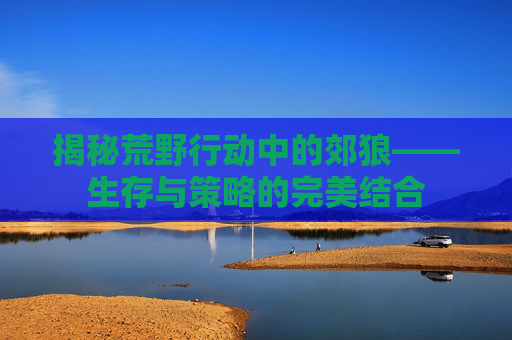 揭秘荒野行动中的郊狼——生存与策略的完美结合