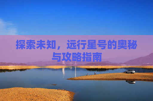 探索未知，远行星号的奥秘与攻略指南