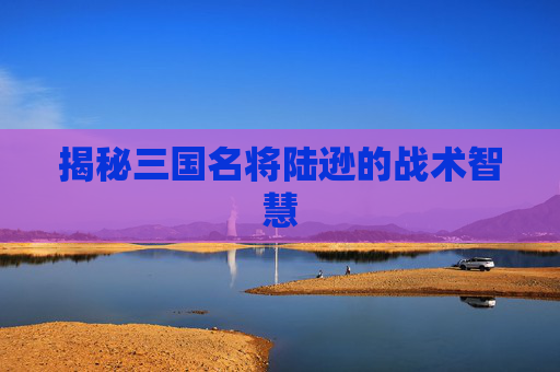揭秘三国名将陆逊的战术智慧