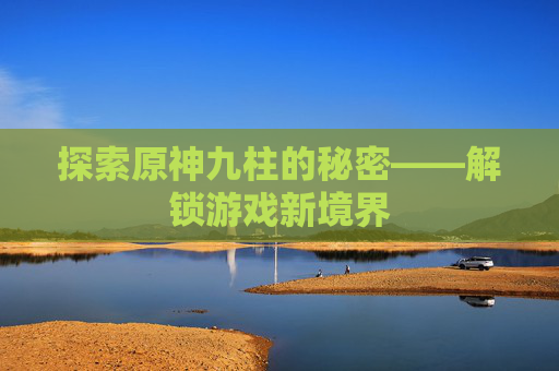 探索原神九柱的秘密——解锁游戏新境界