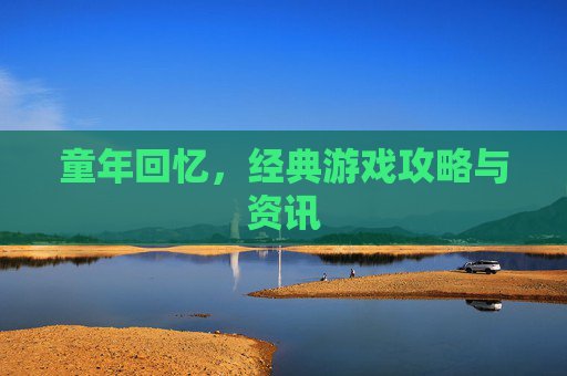 童年回忆，经典游戏攻略与资讯