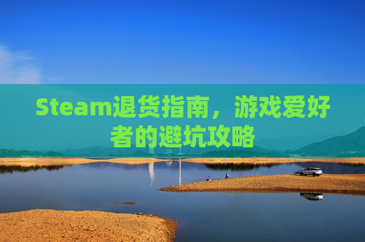 Steam退货指南，游戏爱好者的避坑攻略