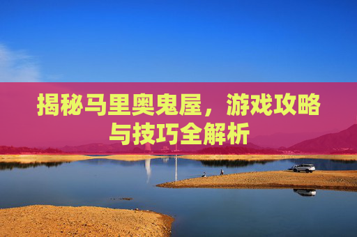 揭秘马里奥鬼屋，游戏攻略与技巧全解析