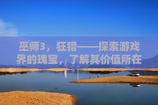 巫师3，狂猎——探索游戏界的瑰宝，了解其价值所在