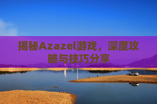 揭秘Azazel游戏，深度攻略与技巧分享