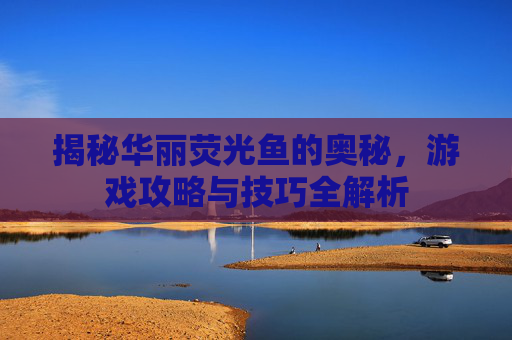 揭秘华丽荧光鱼的奥秘，游戏攻略与技巧全解析