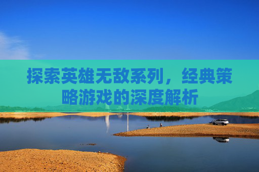 探索英雄无敌系列，经典策略游戏的深度解析