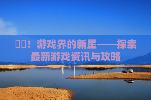 叒叕!游戏界的新星——探索最新游戏资讯与攻略 叒叕!游戏界的新星——探索最新游戏资讯与攻略