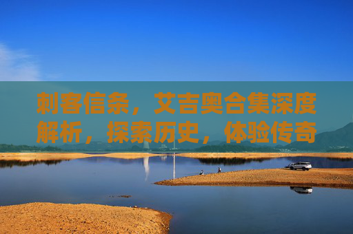 刺客信条，艾吉奥合集深度解析，探索历史，体验传奇