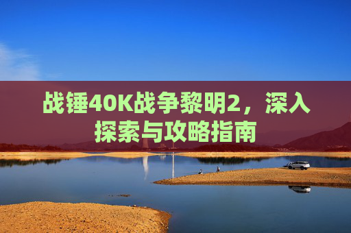 战锤40K战争黎明2，深入探索与攻略指南