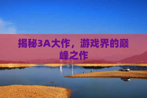 揭秘3A大作，游戏界的巅峰之作