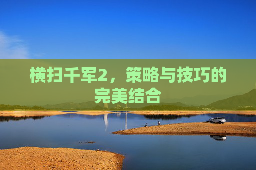 横扫千军2，策略与技巧的完美结合