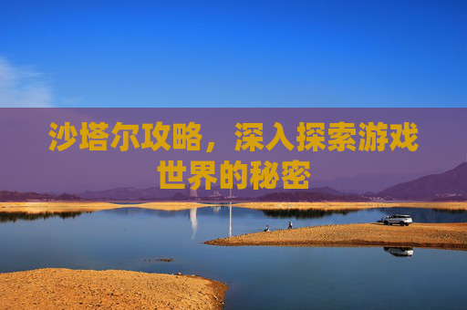 沙塔尔攻略，深入探索游戏世界的秘密