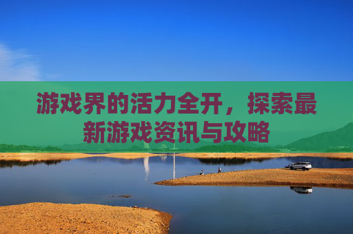 游戏界的活力全开，探索最新游戏资讯与攻略