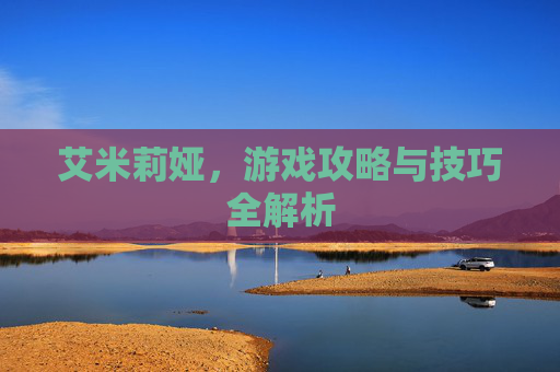 艾米莉娅，游戏攻略与技巧全解析