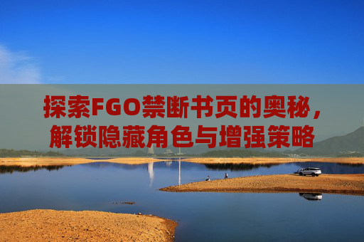 探索FGO禁断书页的奥秘，解锁隐藏角色与增强策略