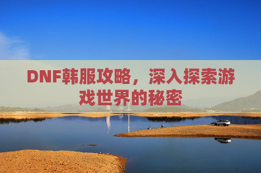 DNF韩服攻略，深入探索游戏世界的秘密