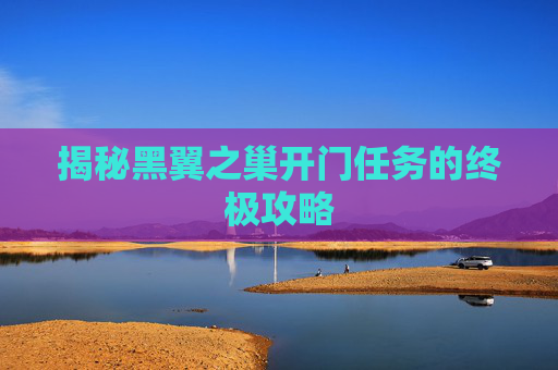 揭秘黑翼之巢开门任务的终极攻略 揭秘黑翼之巢开门任务的终极攻略
