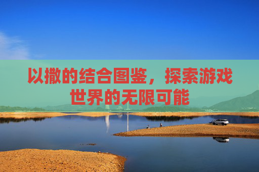 以撒的结合图鉴，探索游戏世界的无限可能
