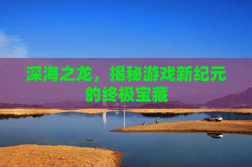 深海之龙，揭秘游戏新纪元的终极宝藏