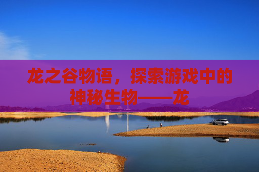 龙之谷物语，探索游戏中的神秘生物——龙