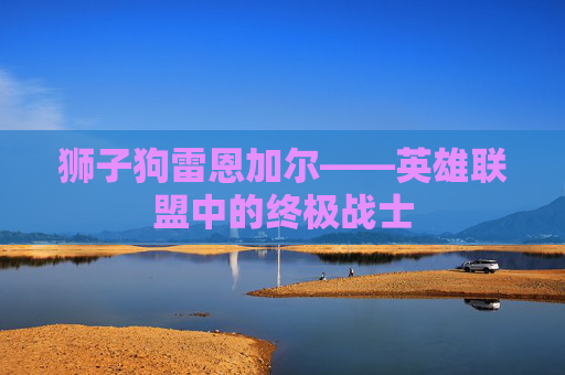 狮子狗雷恩加尔——英雄联盟中的终极战士