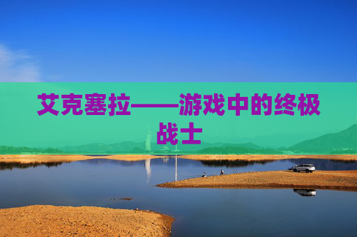艾克塞拉——游戏中的终极战士