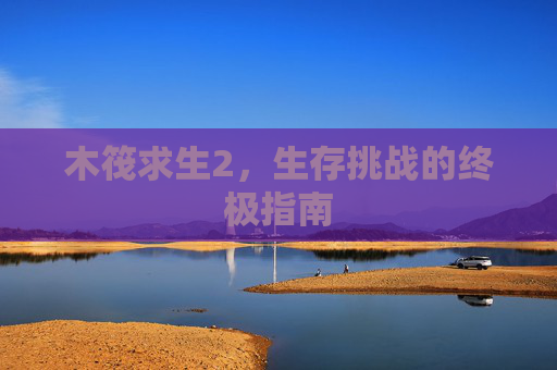 木筏求生2，生存挑战的终极指南