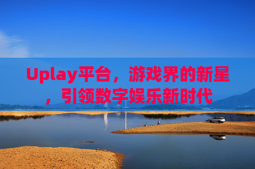 Uplay平台，游戏界的新星，引领数字娱乐新时代