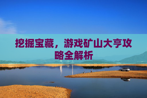 挖掘宝藏，游戏矿山大亨攻略全解析