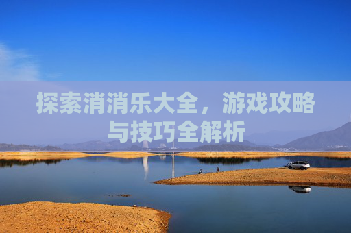 探索消消乐大全，游戏攻略与技巧全解析