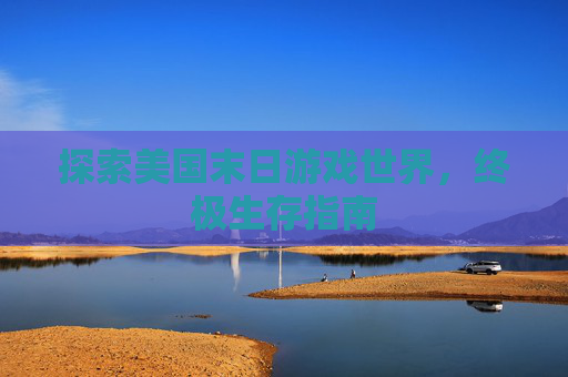 探索美国末日游戏世界，终极生存指南