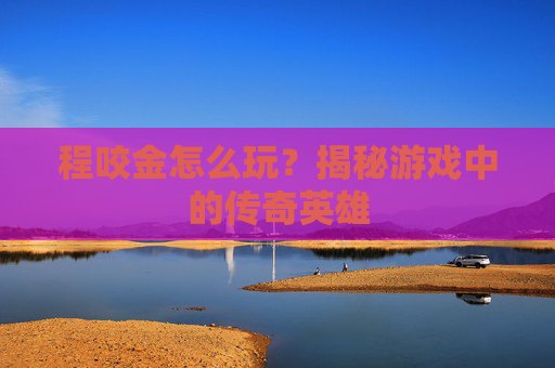 程咬金怎么玩？揭秘游戏中的传奇英雄