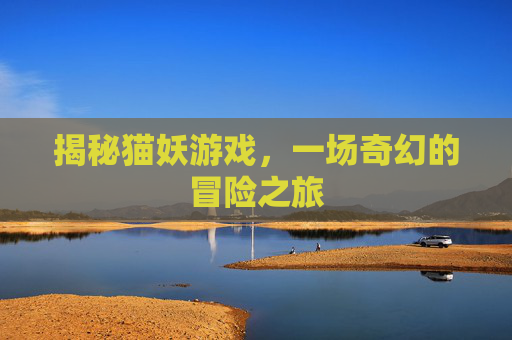 揭秘猫妖游戏，一场奇幻的冒险之旅